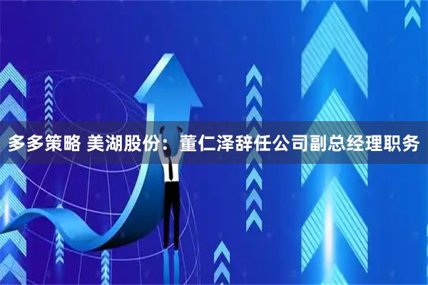 多多策略 美湖股份：董仁泽辞任公司副总经理职务