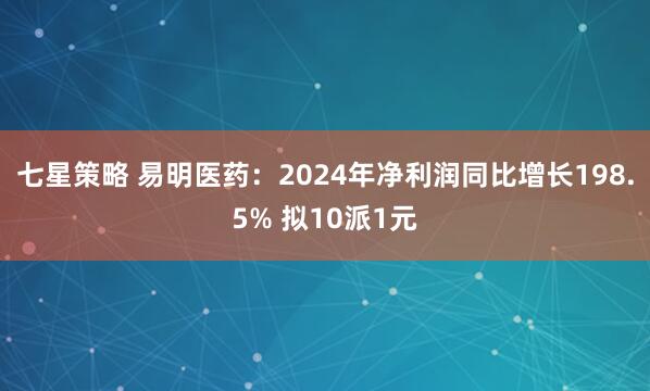 七星策略 易明医药：2024年净利润同比增长198.5% 拟10派1元