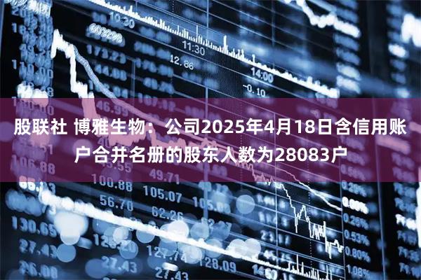 股联社 博雅生物：公司2025年4月18日含信用账户合并名册的股东人数为28083户