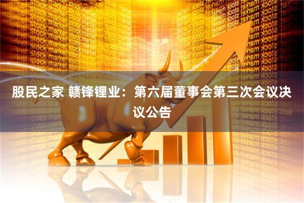 股民之家 赣锋锂业：第六届董事会第三次会议决议公告