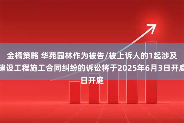 金橘策略 华苑园林作为被告/被上诉人的1起涉及建设工程施工合同纠纷的诉讼将于2025年6月3日开庭