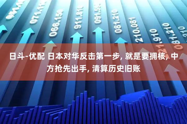 日斗-优配 日本对华反击第一步, 就是要拥核, 中方抢先出手, 清算历史旧账