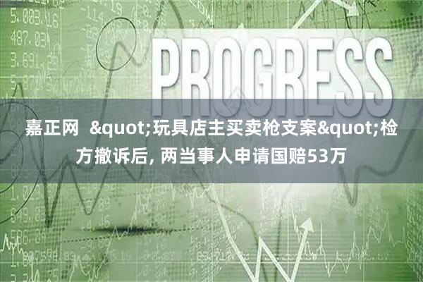嘉正网  "玩具店主买卖枪支案"检方撤诉后, 两当事人申请国赔53万
