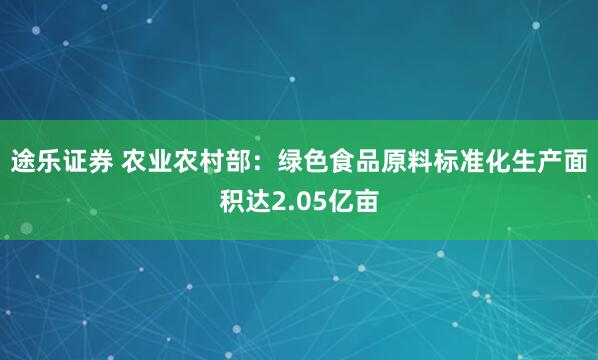 途乐证券 农业农村部：绿色食品原料标准化生产面积达2.05亿亩