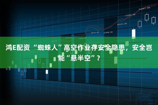 鸿E配资 “蜘蛛人”高空作业存安全隐患,安全岂能“悬半空”?