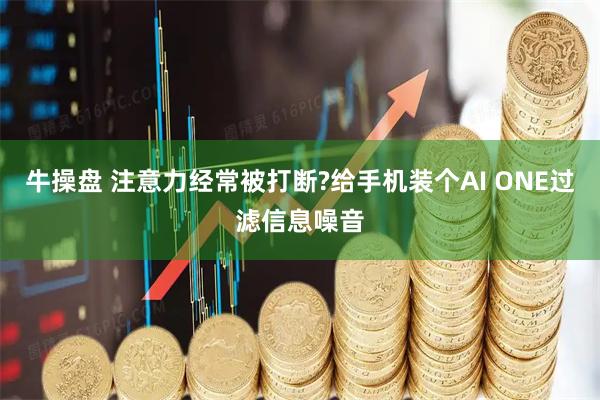牛操盘 注意力经常被打断?给手机装个AI ONE过滤信息噪音