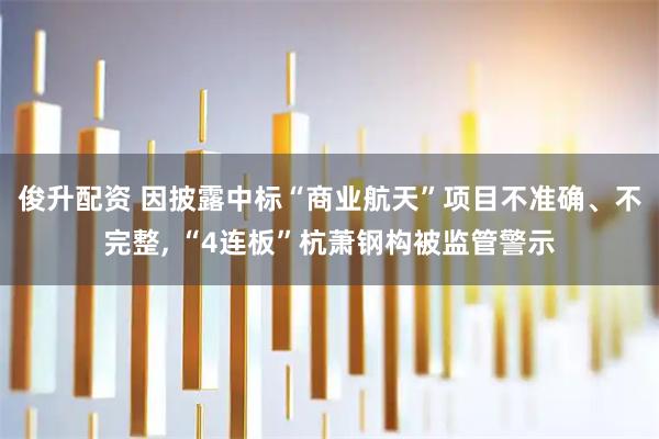俊升配资 因披露中标“商业航天”项目不准确、不完整, “4连板”杭萧钢构被监管警示