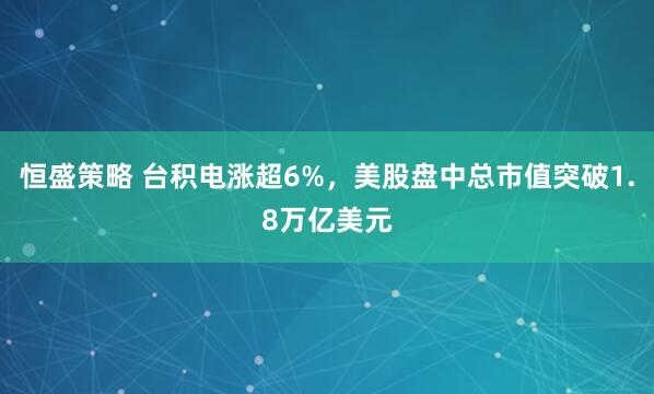 恒盛策略 台积电涨超6%，美股盘中总市值突破1.8万亿美元