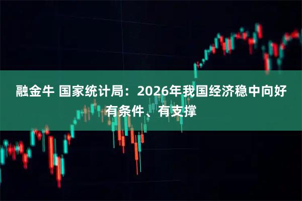融金牛 国家统计局：2026年我国经济稳中向好有条件、有支撑