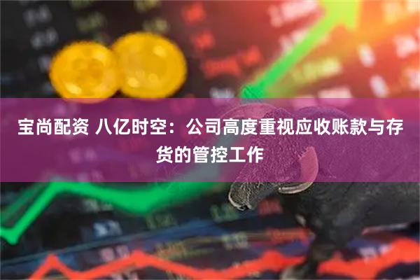 宝尚配资 八亿时空：公司高度重视应收账款与存货的管控工作