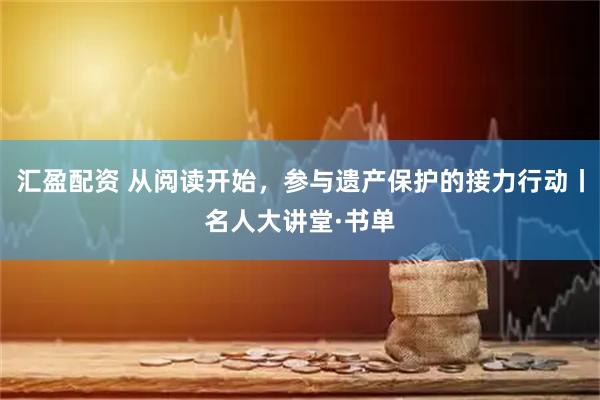 汇盈配资 从阅读开始，参与遗产保护的接力行动丨名人大讲堂·书单