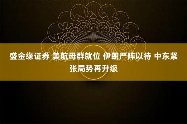 盛金缘证券 美航母群就位 伊朗严阵以待 中东紧张局势再升级