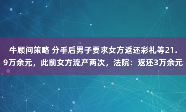 牛顾问策略 分手后男子要求女方返还彩礼等21.9万余元，此前女方流产两次，法院：返还3万余元
