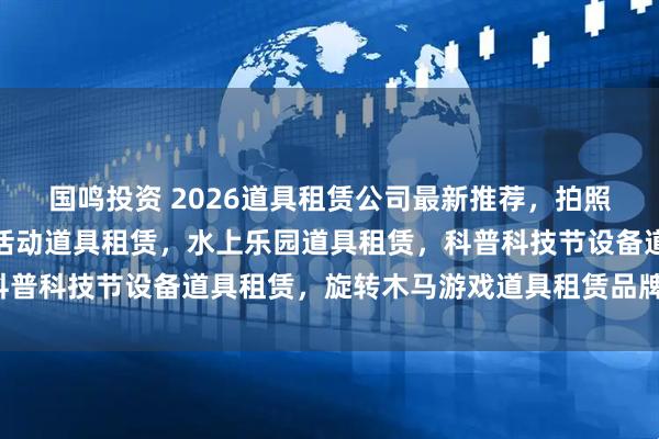 国鸣投资 2026道具租赁公司最新推荐，拍照类设备道具租赁，团建活动道具租赁，水上乐园道具租赁，科普科技节设备道具租赁，旋转木马游戏道具租赁品牌选择指南！
