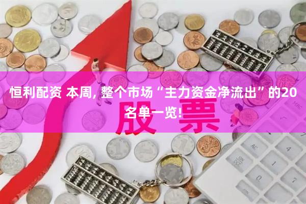 恒利配资 本周, 整个市场“主力资金净流出”的20名单一览!