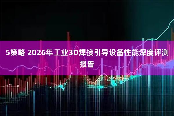 5策略 2026年工业3D焊接引导设备性能深度评测报告