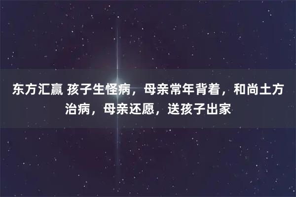东方汇赢 孩子生怪病，母亲常年背着，和尚土方治病，母亲还愿，送孩子出家