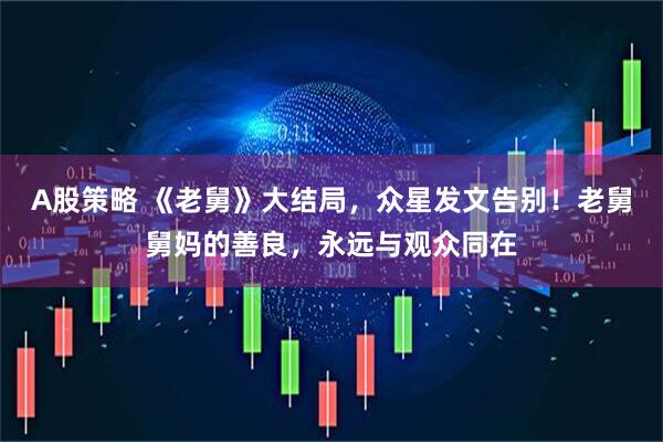 A股策略 《老舅》大结局，众星发文告别！老舅舅妈的善良，永远与观众同在