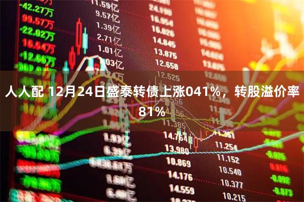 人人配 12月24日盛泰转债上涨041%，转股溢价率81%