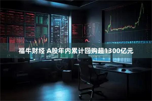 福牛财经 A股年内累计回购超1300亿元