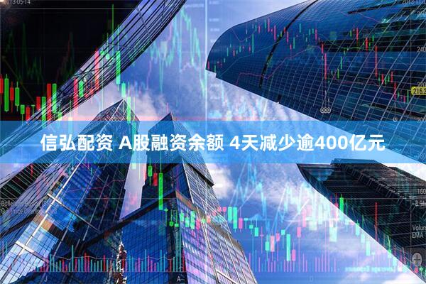 信弘配资 A股融资余额 4天减少逾400亿元