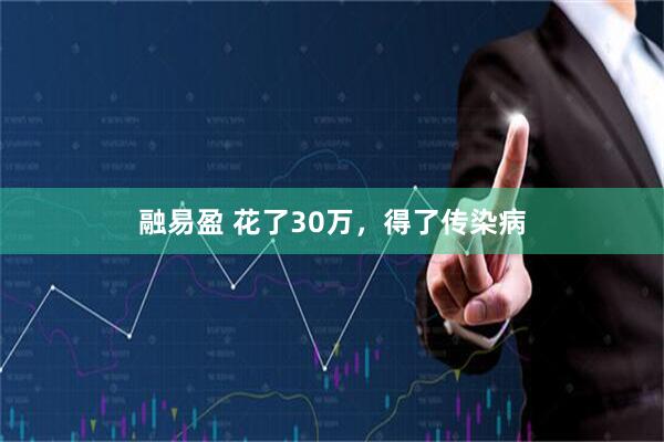 融易盈 花了30万，得了传染病