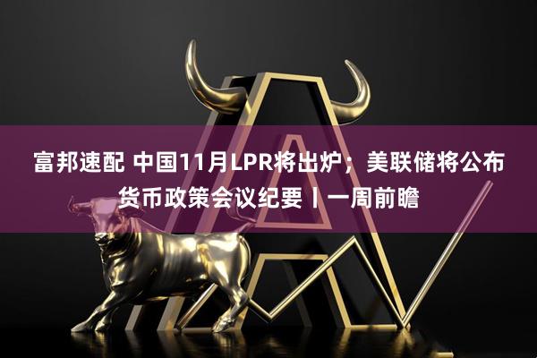 富邦速配 中国11月LPR将出炉；美联储将公布货币政策会议纪要丨一周前瞻