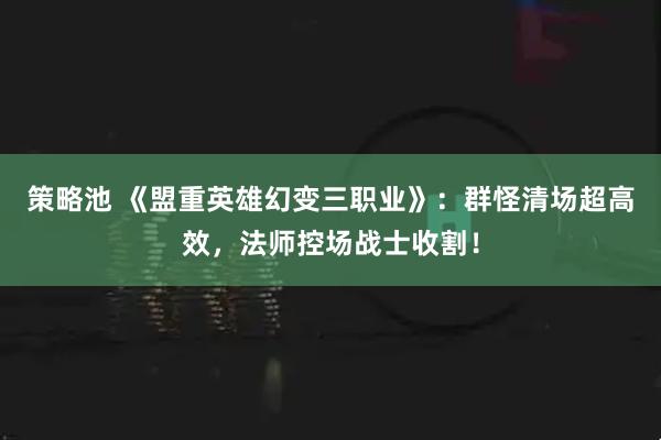 策略池 《盟重英雄幻变三职业》：群怪清场超高效，法师控场战士收割！