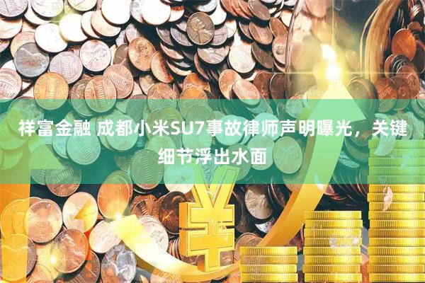 祥富金融 成都小米SU7事故律师声明曝光，关键细节浮出水面