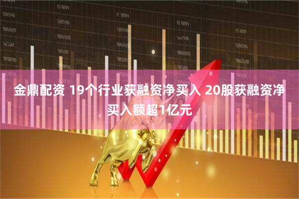 金鼎配资 19个行业获融资净买入 20股获融资净买入额超1亿元