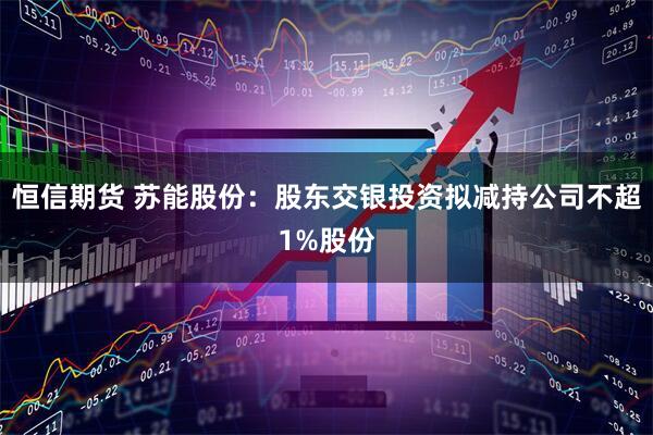恒信期货 苏能股份：股东交银投资拟减持公司不超1%股份