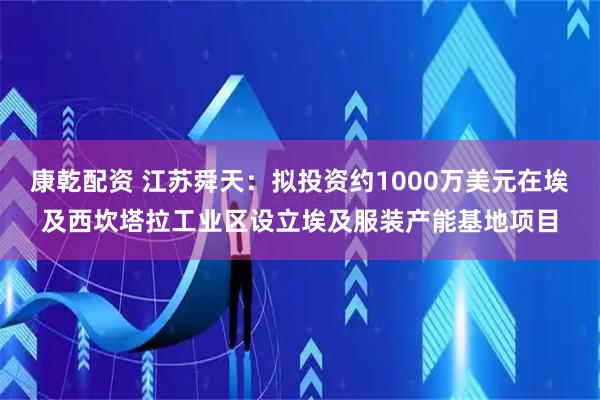 康乾配资 江苏舜天：拟投资约1000万美元在埃及西坎塔拉工业区设立埃及服装产能基地项目