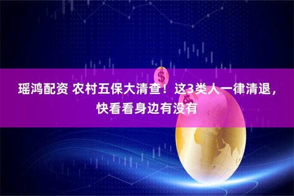 瑶鸿配资 农村五保大清查！这3类人一律清退，快看看身边有没有