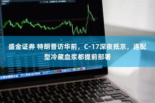 盛金证券 特朗普访华前，C-17深夜抵京，连配型冷藏血浆都提前部署