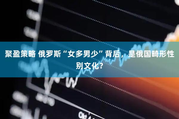 聚盈策略 俄罗斯“女多男少”背后，是俄国畸形性别文化？